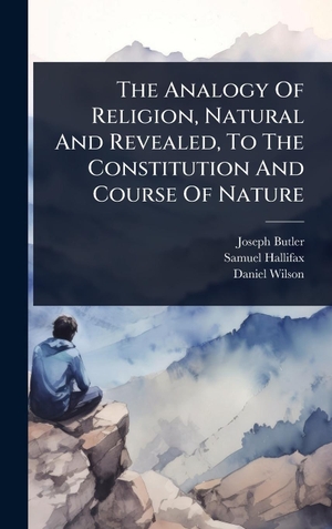 Butler, Joseph / Hallifax, Samuel et al. The Analogy Of Religion, Natural And Revealed, To The Constitution And Course Of Nature. Creative Media Partners, LLC, 2025.