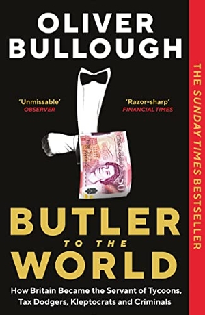 Bullough, Oliver. Butler to the World - How Britain became the Servant of Tycoons, Tax Dodgers, Kleptocrats and Criminals. Profile Books, 2023.