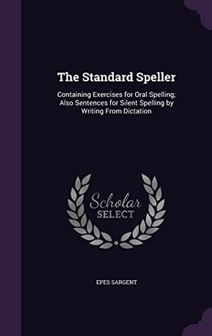 Sargent, Epes. The Standard Speller: Containing Exercises for Oral Spelling; Also Sentences for Silent Spelling by Writing From Dictation. Touchladybirdlucky Studios, 2016.