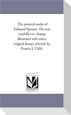 The Poetical Works of Edmund Spenser. the Text Carefully REV., and Illustrated with Notes, Original and Selected, by Francis J. Child. Vol. 1