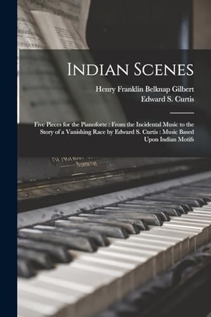 Curtis, Edward S. / Henry Franklin Belknap Gilbert. Indian Scenes: Five Pieces for the Pianoforte: From the Incidental Music to the Story of a Vanishing Race by Edward S. Curtis: Music. LEGARE STREET PR, 2022.