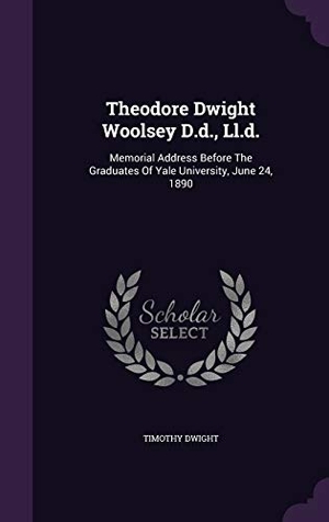 Dwight, Timothy. Theodore Dwight Woolsey D.d., Ll.d.: Memorial Address Before The Graduates Of Yale University, June 24, 1890. Touchladybirdlucky Studios, 2016.