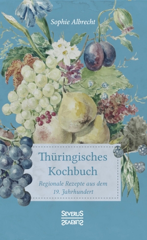 Sophie Albrecht. Thüringisches Kochbuch - Regionale Rezepte aus dem 19. Jahrhundert. Severus Verlag, 2019.