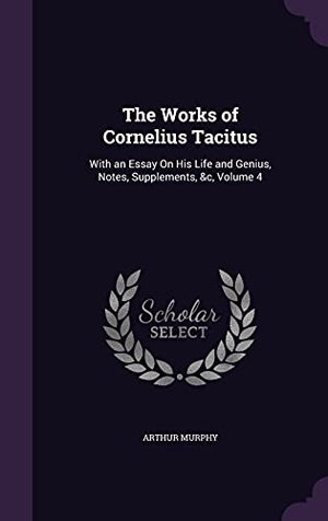 Murphy, Arthur. The Works of Cornelius Tacitus: With an Essay On His Life and Genius, Notes, Supplements, &c, Volume 4. Touchladybirdlucky Studios, 2016.