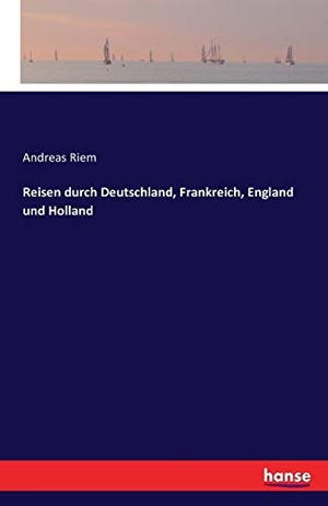 Riem, Andreas. Reisen durch Deutschland, Frankreich, England und Holland. hansebooks, 2016.