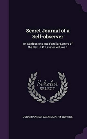 Lavater, Johann Caspar / P. Will. Secret Journal of a Self-observer: or, Confessions and Familiar Letters of the Rev. J. C. Lavater Volume 1. Touchladybirdlucky Studios, 2016.
