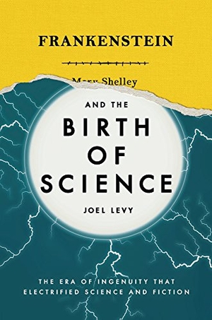 Levy, Joel. Frankenstein and the Birth of Science - The Era of Ingenuity That Electrified Science and Fiction. Welbeck Publishing Group Limited, 2018.