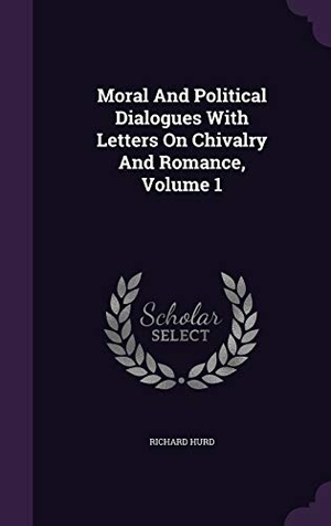 Hurd, Richard. Moral And Political Dialogues With Letters On Chivalry And Romance, Volume 1. Touchladybirdlucky Studios, 2015.