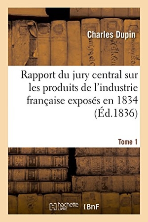 Dupin, Charles. Rapport du jury central sur les produits de l'industrie française exposés en 1834. Tome 1. Hachette Livre, 2018.