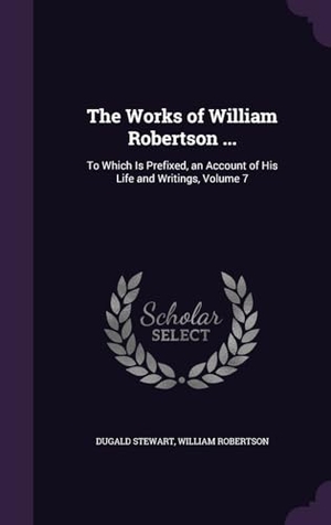 Stewart, Dugald / William Robertson. The Works of William Robertson ...: To Which Is Prefixed, an Account of His Life and Writings, Volume 7. Touchladybirdlucky Studios, 2016.