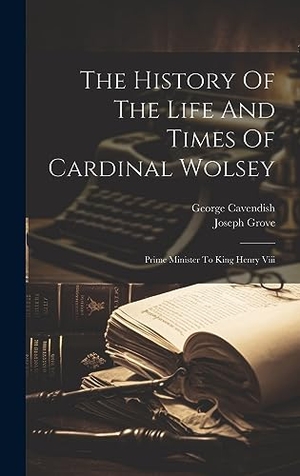 Grove, Joseph / George Cavendish. The History Of The Life And Times Of Cardinal Wolsey - Prime Minister To King Henry Viii. Tradd Street Press, 2023.
