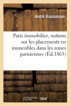 Haussmann-A. Paris Immobilier, Notions Sur Les Placements En Immeubles Dans Les Zones Parisiennes: - Contenant Le Guide de la Vente Et de l'Achat Des Immeubles, Le Tarif Des Terrains À Paris. Hachette Livre - BNF, 2018.