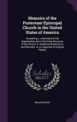 White, William. Memoirs of the Protestant Episcopal Church in the United States of America: Containing, I. a Narrative of the Organization and of the Early Measures o. Touchladybirdlucky Studios, 2016.