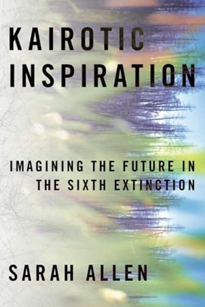 Allen, Sarah. Kairotic Inspiration - Imagining the Future in the Sixth Extinction. University of Pittsburgh Press, 2022.