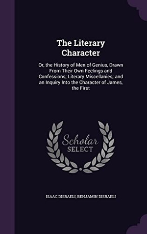 Disraeli, Isaac / Benjamin Disraeli. The Literary Character: Or, the History of Men of Genius, Drawn From Their Own Feelings and Confessions; Literary Miscellanies; and an Inquiry. Touchladybirdlucky Studios, 2016.
