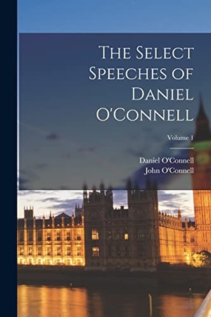 O'Connell, Daniel / John O'Connell. The Select Speeches of Daniel O'Connell; Volume 1. Creative Media Partners, LLC, 2022.