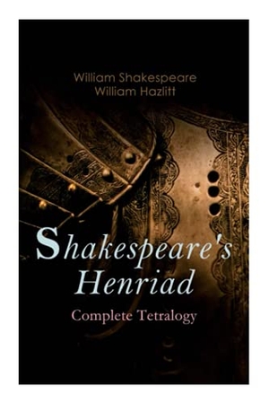 Shakespeare, William / William Hazlitt. Shakespeare's Henriad - Complete Tetralogy - Including a Detailed Analysis of the Main Characters: Richard II, King Henry IV and King Henry V. Tenebrous Press, 2020.