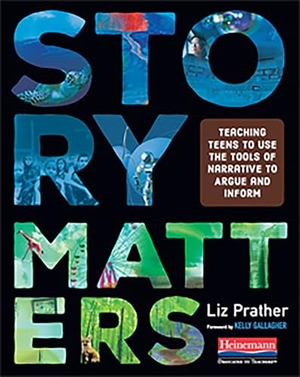 Prather, Liz. Story Matters - Teaching Teens to Use the Tools of Narrative to Argue and Inform. Heinemann Educational Books, 2019.