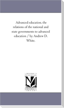 Advanced education. the relations of the national and state governments to advanced education / by Andrew D. White.