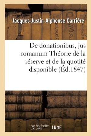 Carrière. de Donationibus, Jus Romanum Théorie de la Réserve Et de la Quotité Disponible, Droit Civil: Des Réglements de Juges, Code de Procédure Des Assurances. Hachette Livre - BNF, 2016.