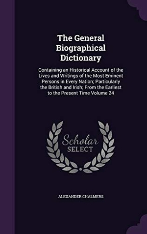 Chalmers, Alexander. The General Biographical Dictionary: Containing an Historical Account of the Lives and Writings of the Most Eminent Persons in Every Nation; Particula. Touchladybirdlucky Studios, 2016.