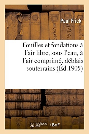 Frick-P. Fouilles Et Fondations: Fouilles Et Fondations À l'Air Libre, Sous l'Eau, À l'Air Comprimé: Déblais Souterrains, Tunnels, Béton Armé. Hachette Livre - BNF, 2018.