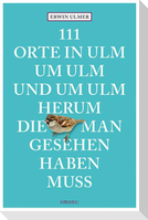 111 Orte in Ulm um Ulm und um Ulm herum, die man gesehen haben muss