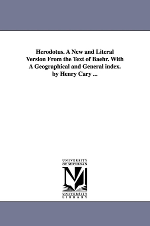 Herodotus. Herodotus. A New and Literal Version From the Text of Baehr. With A Geographical and General index. by Henry Cary .... Regents of Univ of Mi, Scholarly Publishing Office, 2006.