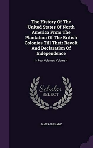 Grahame, James. The History Of The United States Of North America From The Plantation Of The British Colonies Till Their Revolt And Declaration Of Independence: In Fo. Touchladybirdlucky Studios, 2015.