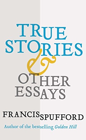 Spufford, Francis. True Stories - And Other Essays. Yale University Press, 2017.