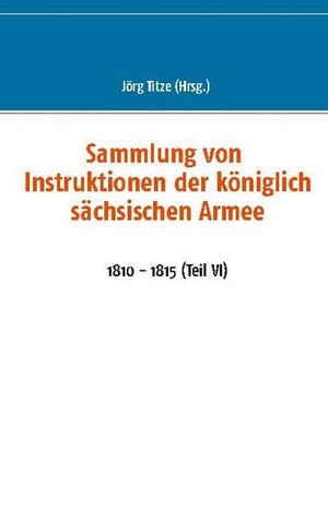 Titze, Jörg (Hrsg.). Sammlung von Instruktionen der königlich sächsischen Armee - 1810 - 1815 (Teil VI). Books on Demand, 2021.