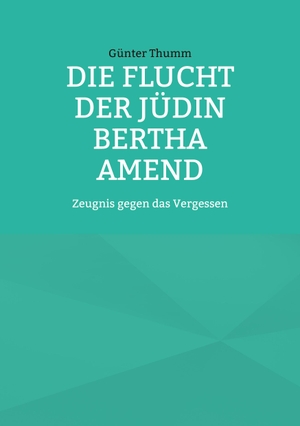 Thumm, Günter. Die Flucht der Jüdin Bertha Amend - Zeugnis gegen das Vergessen. Books on Demand, 2023.