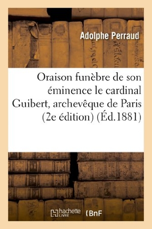 Perraud, Adolphe. Oraison funèbre de son éminence le cardinal Guibert, archevêque de Paris - prononcée : dans l'église métropolitaine de Notre-Dame, le 17 novembre 1886.... Hachette Livre, 2022.