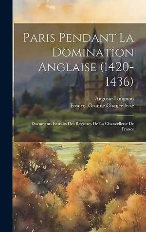 Longnon, Auguste. Paris Pendant La Domination Anglaise (1420-1436) - Documents Extraits Des Registres De La Chancellerie De France. Creative Media Partners, LLC, 2023.
