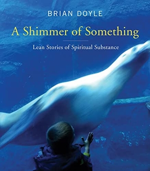 Doyle, Brian. Shimmer of Something - Lean Stories of Spiritual Substance. Liturgical Press, 2014.