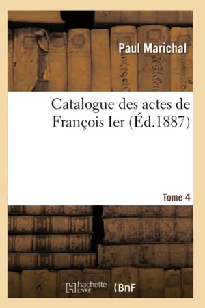 Marichal-P. Catalogue Des Actes de François Ier. Tome 4. Hachette Livre - BNF, 2018.