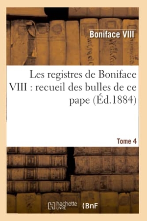 Boniface Viii / Église Catholique. Les registres de Boniface VIII - recueil des bulles de ce pape publiées. Tome 4 : ou analysées d'après les manuscrits originaux des archives du Vatican. Hachette Livre, 2018.