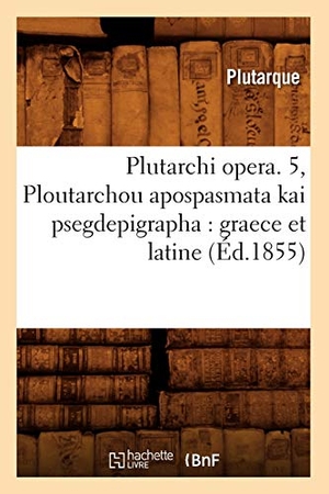 Plutarque. Plutarchi opera. 5, Ploutarchou apospasmata kai psegdepigrapha - graece et latine (Éd.1855). Hachette Livre, 2022.
