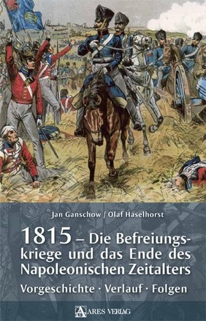 Ganschow, Jan / Olaf Haselhorst. 1815 - Die Befreiungskriege und das Ende des Napoleonischen Zeitalters - Vorgeschichte, Verlauf, Folgen. ARES Verlag, 2015.