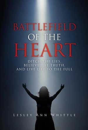 Whittle, Lesley Ann. BATTLEFIELD OF THE HEART - DITCH THE LIES, BELIEVE THE TRUTH, AND LIVE LIFE TO THE FULL. Author Academy Elite, 2020.