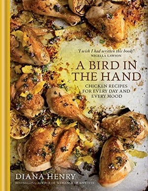 Henry, Diana. A Bird in the Hand - Chicken recipes for every day and every mood. Wildfire, 2015.
