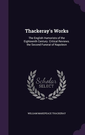 Thackeray, William Makepeace. Thackeray's Works: The English Humorists of the Eighteenth Century. Critical Reviews. the Second Funeral of Napoleon. Amazon Digital Services LLC - Kdp, 2016.