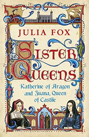 Fox, Julia. Sister Queens - Katherine of Aragon and Juana Queen of Castile. Orion Publishing Co, 2012.