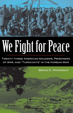 Mcknight. We Fight for Peace - Twenty-Three American Soldiers, Prisoners of War, and Turncoats in the Korean War. Kent State University Press, 2014.