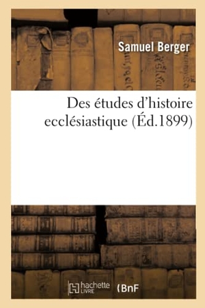 Berger-S. Des Études d'Histoire Ecclésiastique: Leçon d'Ouverture Faite À La Faculté de Théologie - Protestante de l'Université de Paris, Le 3 Novembre 1899. Hachette Livre, 2018.
