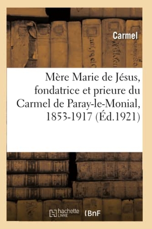 Carmel / Charles Sauvé. Mère Marie de Jésus, Fondatrice Et Prieure Du Carmel de Paray-Le-Monial, 1853-1917. Hachette Livre - BNF, 2020.