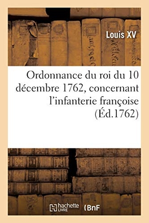 Louis Xv. Ordonnance du roi du 10 décembre 1762, concernant l'infanterie françoise. Hachette Livre, 2021.