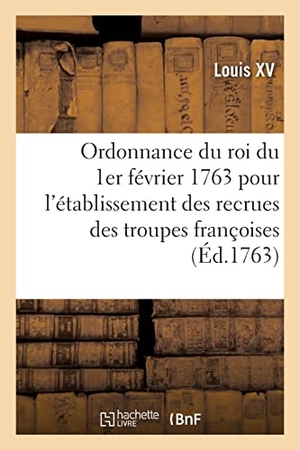 Louis Xv. Ordonnance du roi du 1er février 1763 pour régler l'établissement des recrues des troupes françoises - le prix des engagemens, la forme desdits engagemens et celle des congés. Hachette Livre, 2021.