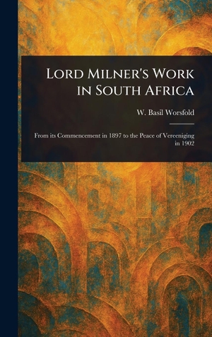 Worsfold, W. Basil. Lord Milner's Work in South Africa. Tradd Street Press, 2025.