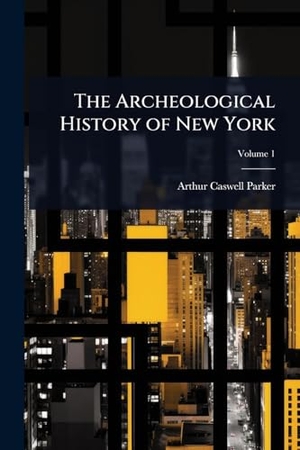 Parker, Arthur Caswell. The Archeological History of New York. Creative Media Partners, LLC, 2025.